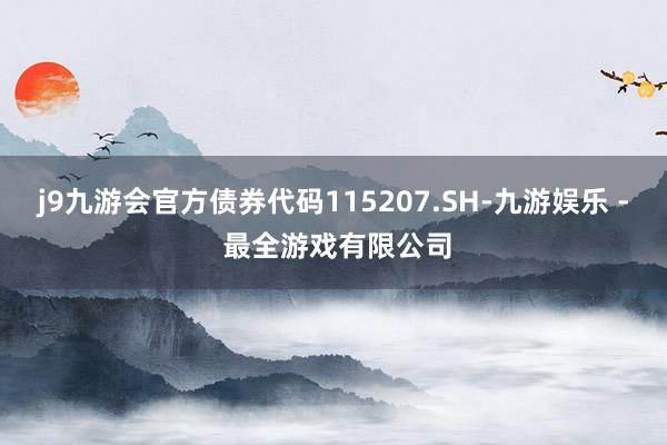 j9九游会官方债券代码115207.SH-九游娱乐 - 最全游戏有限公司