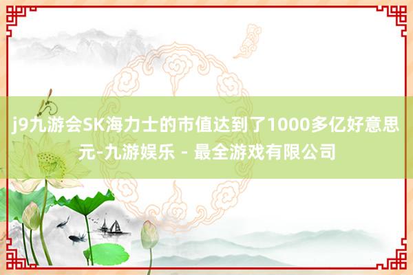 j9九游会SK海力士的市值达到了1000多亿好意思元-九游娱乐 - 最全游戏有限公司