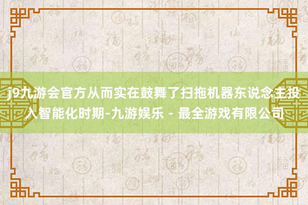 j9九游会官方从而实在鼓舞了扫拖机器东说念主投入智能化时期-九游娱乐 - 最全游戏有限公司