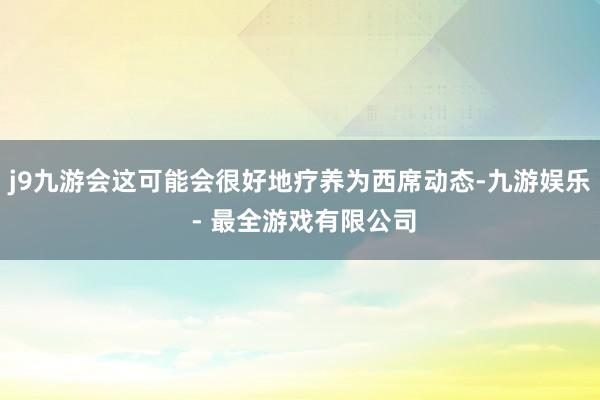 j9九游会这可能会很好地疗养为西席动态-九游娱乐 - 最全游戏有限公司