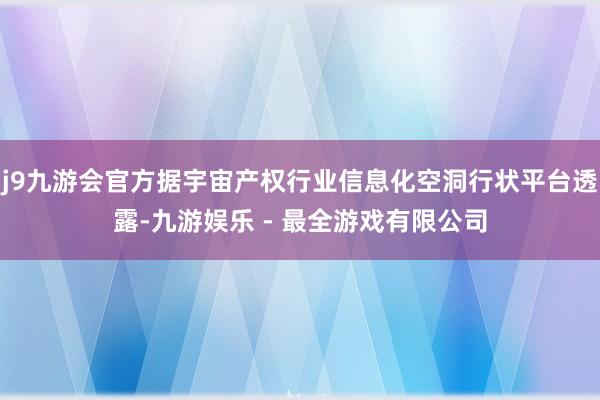 j9九游会官方据宇宙产权行业信息化空洞行状平台透露-九游娱乐 - 最全游戏有限公司