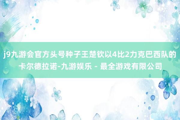 j9九游会官方头号种子王楚钦以4比2力克巴西队的卡尔德拉诺-九游娱乐 - 最全游戏有限公司