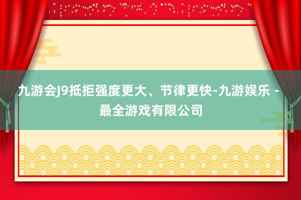 九游会J9抵拒强度更大、节律更快-九游娱乐 - 最全游戏有限公司