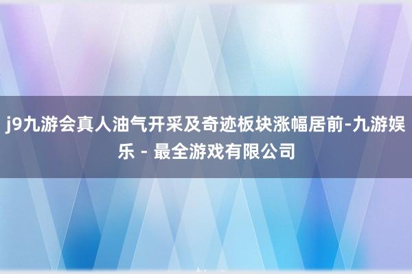 j9九游会真人油气开采及奇迹板块涨幅居前-九游娱乐 - 最全游戏有限公司