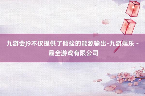 九游会J9不仅提供了倾盆的能源输出-九游娱乐 - 最全游戏有限公司