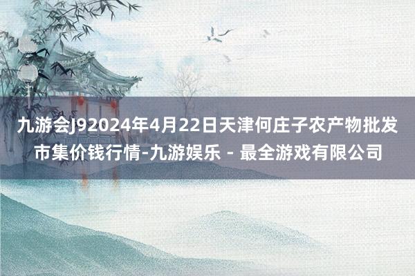 九游会J92024年4月22日天津何庄子农产物批发市集价钱行情-九游娱乐 - 最全游戏有限公司