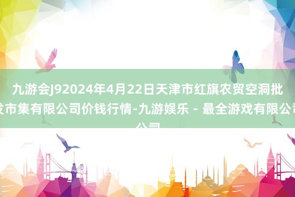 九游会J92024年4月22日天津市红旗农贸空洞批发市集有限公司价钱行情-九游娱乐 - 最全游戏有限公司