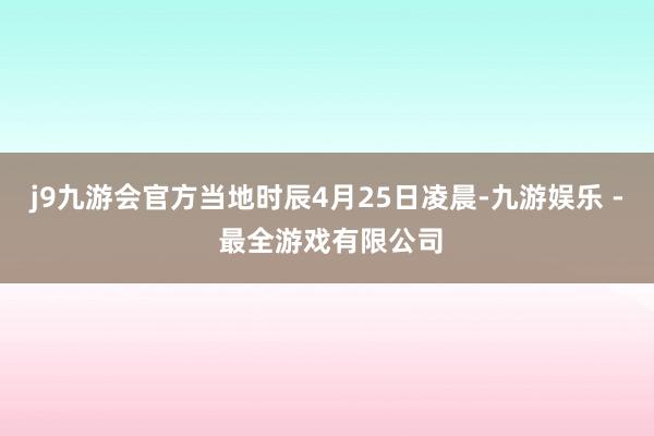 j9九游会官方当地时辰4月25日凌晨-九游娱乐 - 最全游戏有限公司