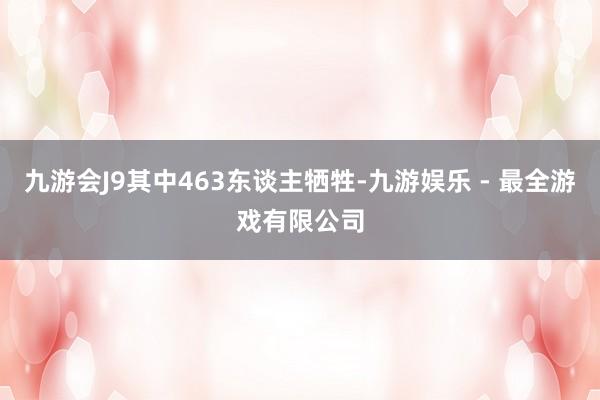 九游会J9其中463东谈主牺牲-九游娱乐 - 最全游戏有限公司