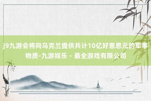 j9九游会将向乌克兰提供共计10亿好意思元的军事物质-九游娱乐 - 最全游戏有限公司