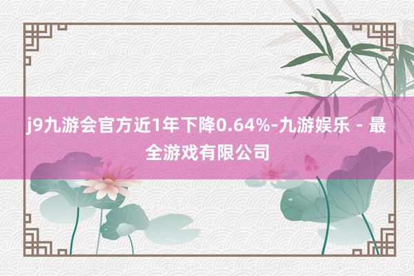 j9九游会官方近1年下降0.64%-九游娱乐 - 最全游戏有限公司