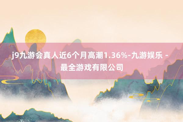 j9九游会真人近6个月高潮1.36%-九游娱乐 - 最全游戏有限公司