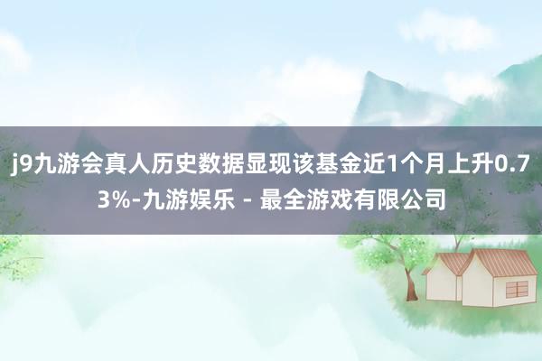 j9九游会真人历史数据显现该基金近1个月上升0.73%-九游娱乐 - 最全游戏有限公司