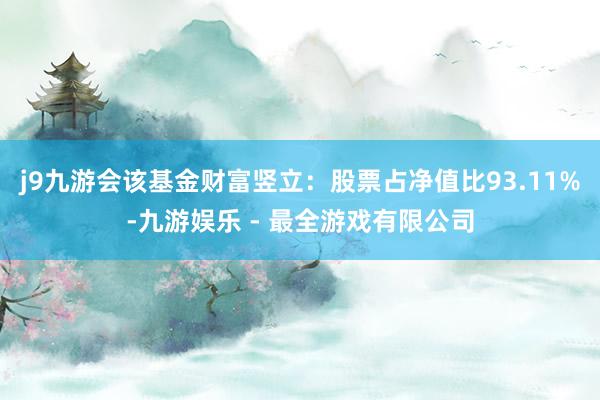 j9九游会该基金财富竖立：股票占净值比93.11%-九游娱乐 - 最全游戏有限公司