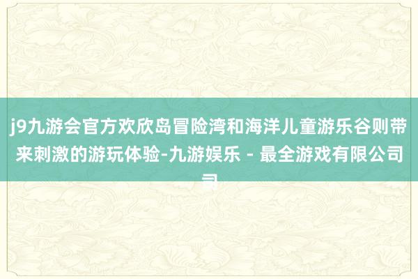 j9九游会官方欢欣岛冒险湾和海洋儿童游乐谷则带来刺激的游玩体验-九游娱乐 - 最全游戏有限公司