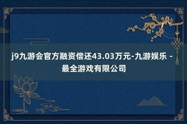 j9九游会官方融资偿还43.03万元-九游娱乐 - 最全游戏有限公司