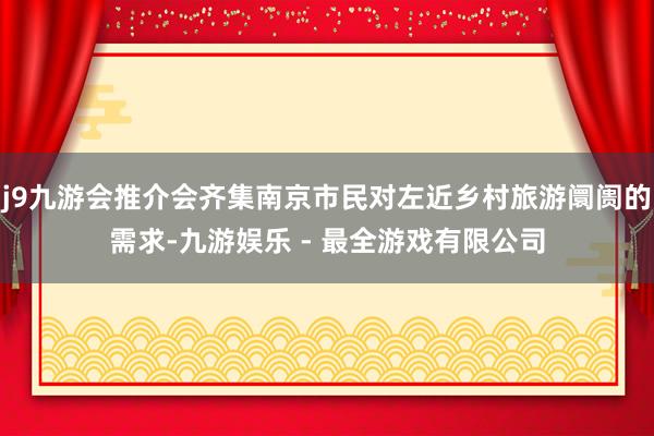 j9九游会推介会齐集南京市民对左近乡村旅游阛阓的需求-九游娱乐 - 最全游戏有限公司