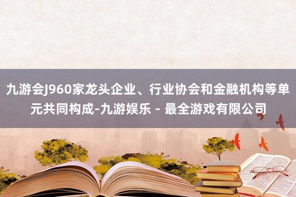 九游会J960家龙头企业、行业协会和金融机构等单元共同构成-九游娱乐 - 最全游戏有限公司