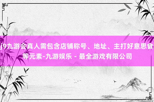 j9九游会真人需包含店铺称号、地址、主打好意思食等元素-九游娱乐 - 最全游戏有限公司