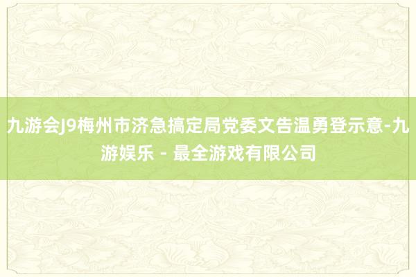 九游会J9梅州市济急搞定局党委文告温勇登示意-九游娱乐 - 最全游戏有限公司