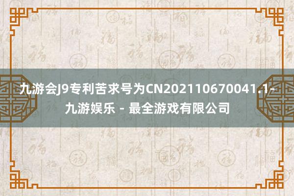 九游会J9专利苦求号为CN202110670041.1-九游娱乐 - 最全游戏有限公司