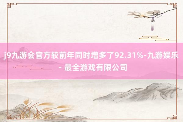 j9九游会官方较前年同时增多了92.31%-九游娱乐 - 最全游戏有限公司