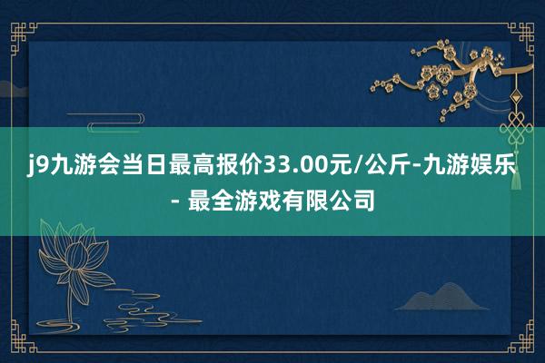 j9九游会当日最高报价33.00元/公斤-九游娱乐 - 最全游戏有限公司