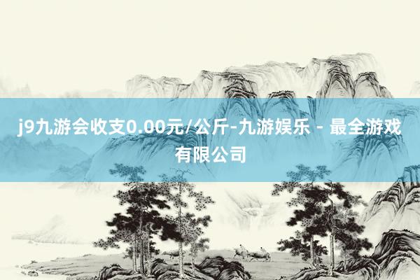 j9九游会收支0.00元/公斤-九游娱乐 - 最全游戏有限公司