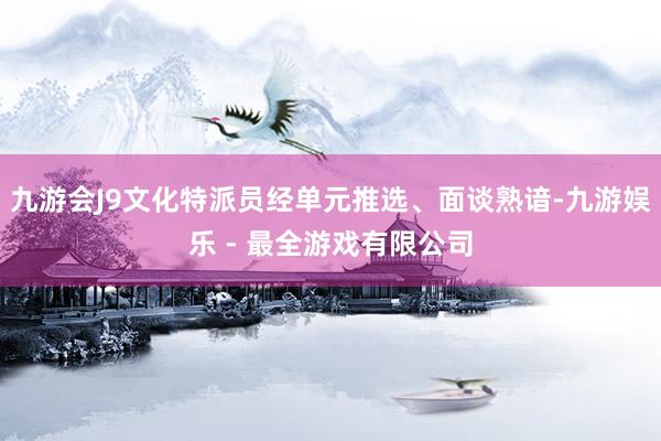 九游会J9文化特派员经单元推选、面谈熟谙-九游娱乐 - 最全游戏有限公司