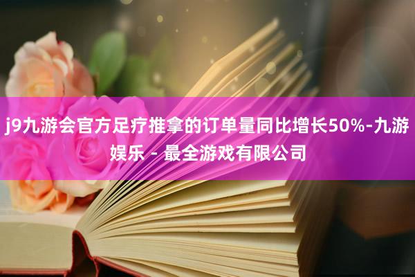 j9九游会官方足疗推拿的订单量同比增长50%-九游娱乐 - 最全游戏有限公司