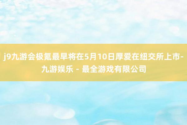 j9九游会极氪最早将在5月10日厚爱在纽交所上市-九游娱乐 - 最全游戏有限公司