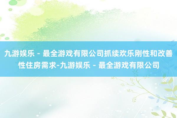 九游娱乐 - 最全游戏有限公司抓续欢乐刚性和改善性住房需求-九游娱乐 - 最全游戏有限公司