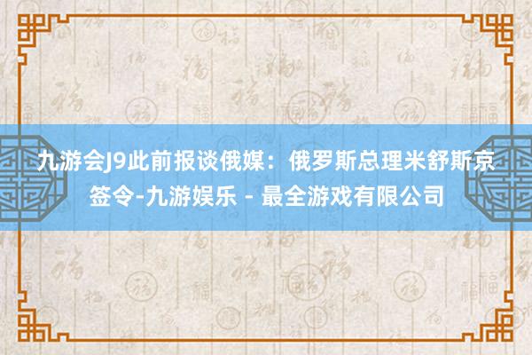 九游会J9　　　　此前报谈　　俄媒：俄罗斯总理米舒斯京签令-九游娱乐 - 最全游戏有限公司