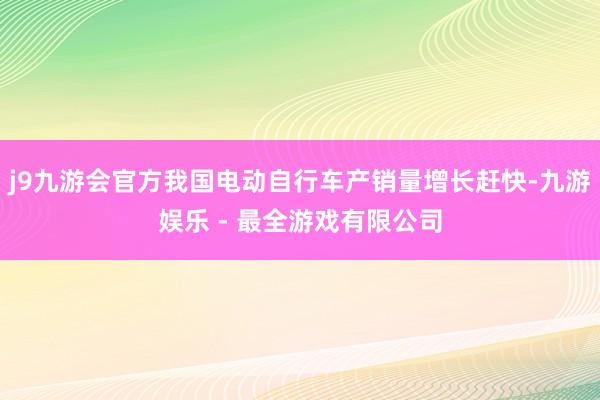 j9九游会官方我国电动自行车产销量增长赶快-九游娱乐 - 最全游戏有限公司