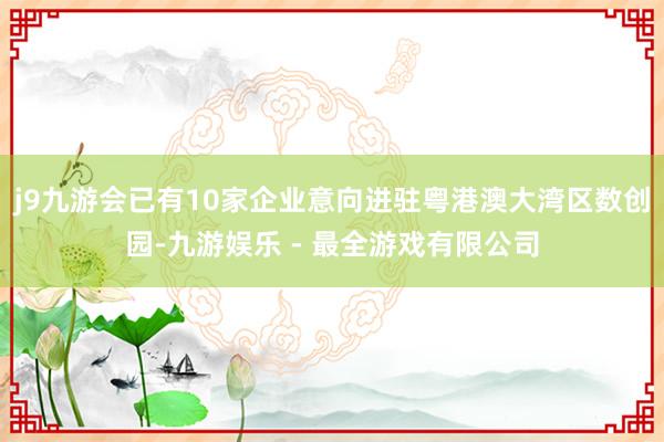 j9九游会已有10家企业意向进驻粤港澳大湾区数创园-九游娱乐 - 最全游戏有限公司