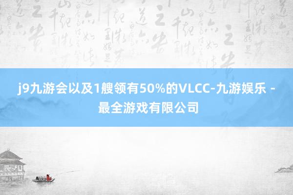 j9九游会以及1艘领有50%的VLCC-九游娱乐 - 最全游戏有限公司