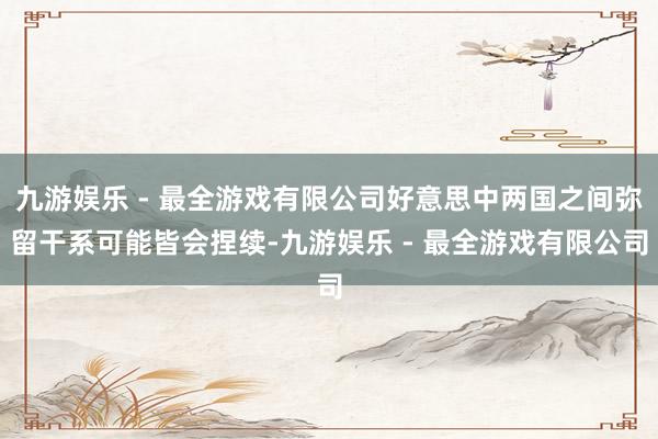 九游娱乐 - 最全游戏有限公司好意思中两国之间弥留干系可能皆会捏续-九游娱乐 - 最全游戏有限公司