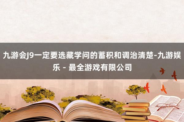 九游会J9一定要选藏学问的蓄积和调治清楚-九游娱乐 - 最全游戏有限公司