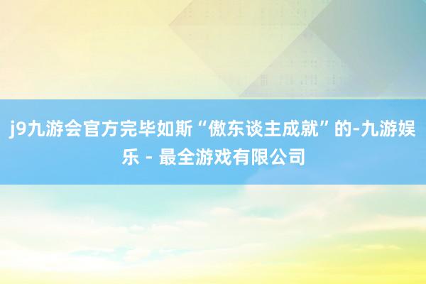 j9九游会官方完毕如斯“傲东谈主成就”的-九游娱乐 - 最全游戏有限公司