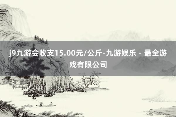 j9九游会收支15.00元/公斤-九游娱乐 - 最全游戏有限公司