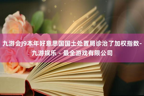 九游会J9本年好意思国国土处置局诊治了加权指数-九游娱乐 - 最全游戏有限公司