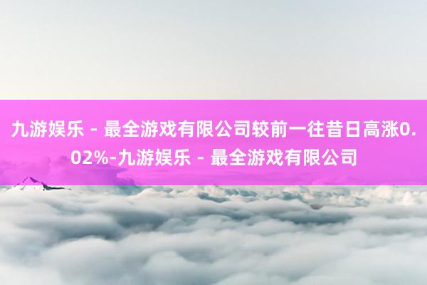 九游娱乐 - 最全游戏有限公司较前一往昔日高涨0.02%-九游娱乐 - 最全游戏有限公司