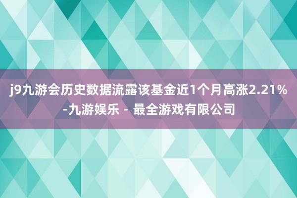 j9九游会历史数据流露该基金近1个月高涨2.21%-九游娱乐 - 最全游戏有限公司