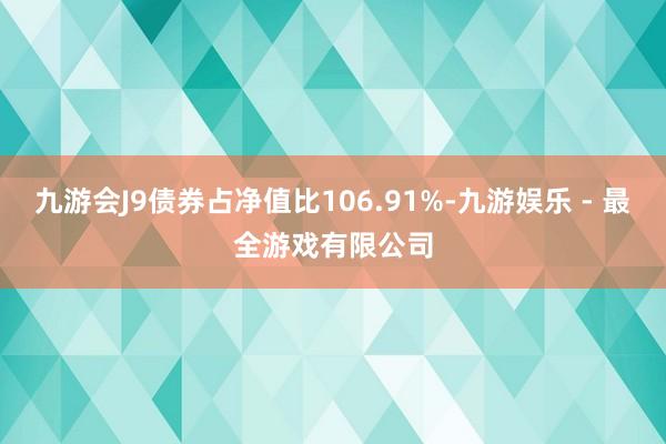 九游会J9债券占净值比106.91%-九游娱乐 - 最全游戏有限公司