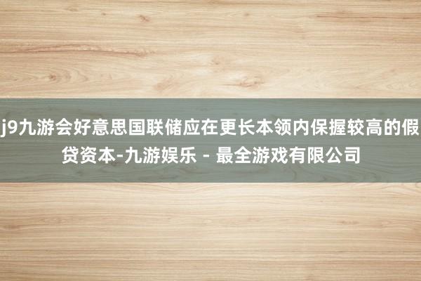 j9九游会好意思国联储应在更长本领内保握较高的假贷资本-九游娱乐 - 最全游戏有限公司