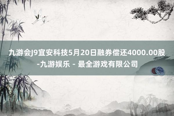 九游会J9宜安科技5月20日融券偿还4000.00股-九游娱乐 - 最全游戏有限公司