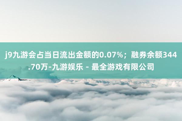 j9九游会占当日流出金额的0.07%；融券余额344.70万-九游娱乐 - 最全游戏有限公司