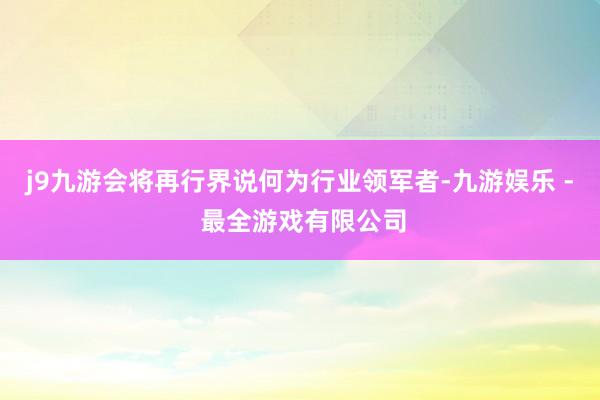 j9九游会将再行界说何为行业领军者-九游娱乐 - 最全游戏有限公司