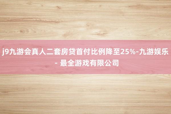 j9九游会真人二套房贷首付比例降至25%-九游娱乐 - 最全游戏有限公司