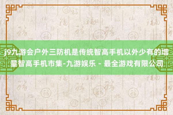 j9九游会户外三防机是传统智高手机以外少有的增量智高手机市集-九游娱乐 - 最全游戏有限公司